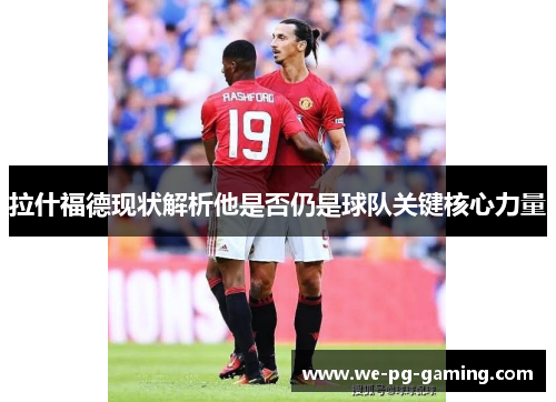 拉什福德现状解析他是否仍是球队关键核心力量