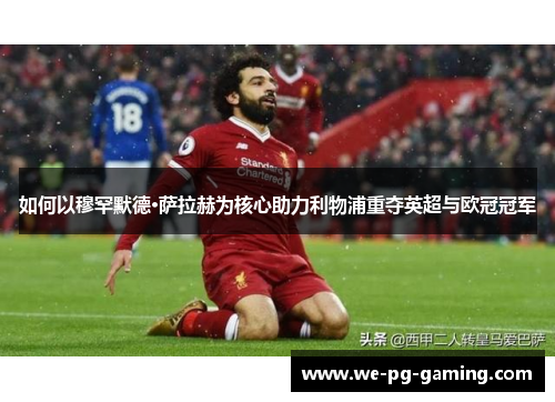 如何以穆罕默德·萨拉赫为核心助力利物浦重夺英超与欧冠冠军