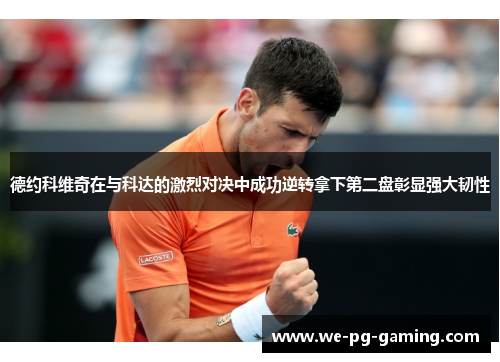 德约科维奇在与科达的激烈对决中成功逆转拿下第二盘彰显强大韧性