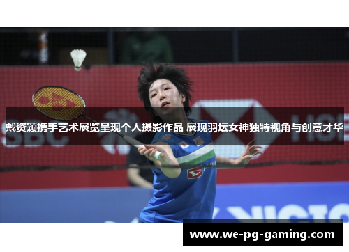 戴资颖携手艺术展览呈现个人摄影作品 展现羽坛女神独特视角与创意才华