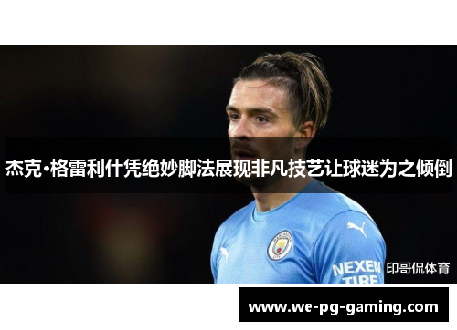 杰克·格雷利什凭绝妙脚法展现非凡技艺让球迷为之倾倒