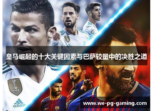 皇马崛起的十大关键因素与巴萨较量中的决胜之道