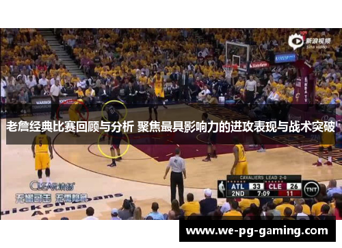 老詹经典比赛回顾与分析 聚焦最具影响力的进攻表现与战术突破