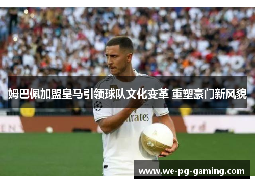 姆巴佩加盟皇马引领球队文化变革 重塑豪门新风貌