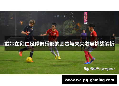 戴尔在拜仁足球俱乐部的职责与未来发展挑战解析