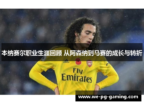 本纳赛尔职业生涯回顾 从阿森纳到马赛的成长与转折