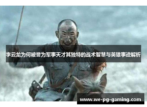 李云龙为何被誉为军事天才其独特的战术智慧与英雄事迹解析