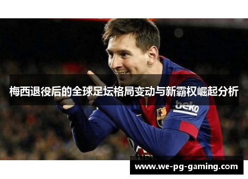 梅西退役后的全球足坛格局变动与新霸权崛起分析