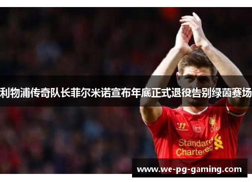 利物浦传奇队长菲尔米诺宣布年底正式退役告别绿茵赛场