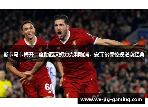 斯卡马卡梅开二度助西汉姆力克利物浦，安菲尔德惊现逆袭经典