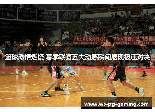 篮球激情燃烧 夏季联赛五大动感瞬间展现极速对决