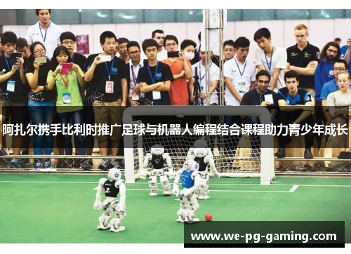 阿扎尔携手比利时推广足球与机器人编程结合课程助力青少年成长