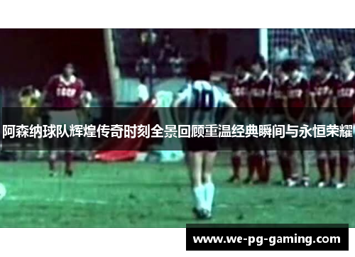 阿森纳球队辉煌传奇时刻全景回顾重温经典瞬间与永恒荣耀