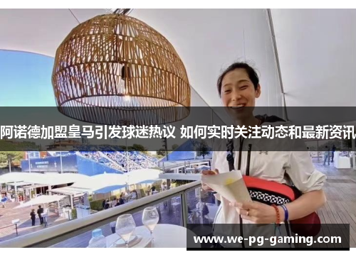 阿诺德加盟皇马引发球迷热议 如何实时关注动态和最新资讯