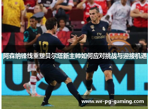 阿森纳锋线重塑贝尔塔新主帅如何应对挑战与迎接机遇