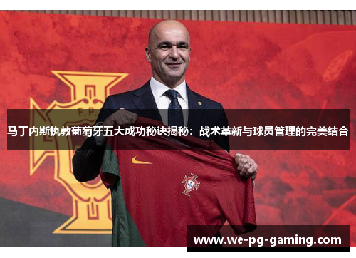 马丁内斯执教葡萄牙五大成功秘诀揭秘：战术革新与球员管理的完美结合