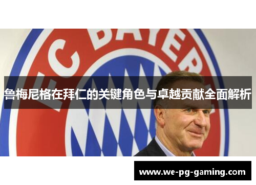 鲁梅尼格在拜仁的关键角色与卓越贡献全面解析